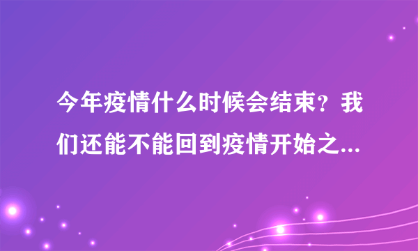 今年疫情什么时候会结束？我们还能不能回到疫情开始之前的生活？