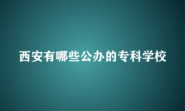 西安有哪些公办的专科学校