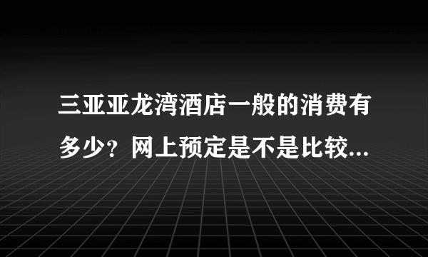 三亚亚龙湾酒店一般的消费有多少？网上预定是不是比较便宜一些。