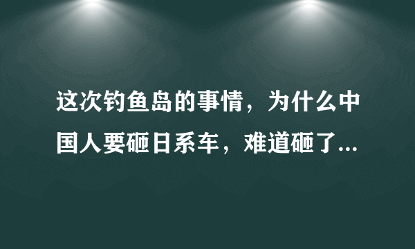 这次钓鱼岛的事情，为什么中国人要砸日系车，难道砸了日系车，就是叫爱国，不砸就不叫爱国了？