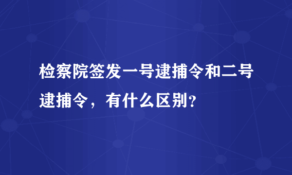 检察院签发一号逮捕令和二号逮捕令，有什么区别？