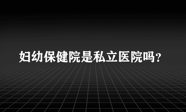 妇幼保健院是私立医院吗？