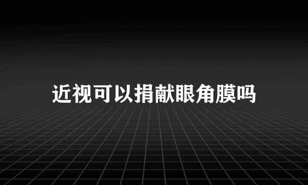近视可以捐献眼角膜吗