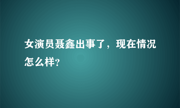 女演员聂鑫出事了，现在情况怎么样？
