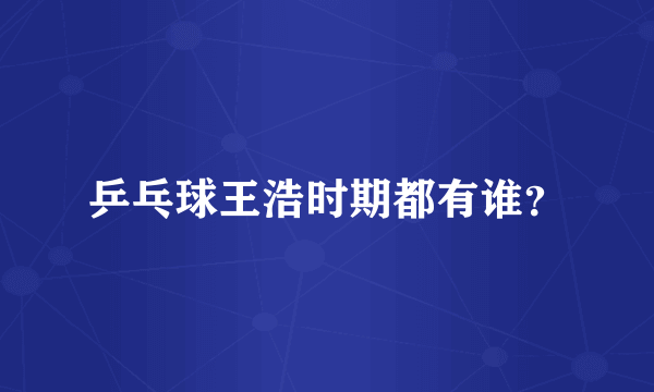 乒乓球王浩时期都有谁？