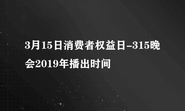 3月15日消费者权益日-315晚会2019年播出时间