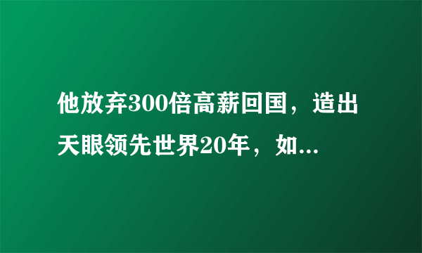 他放弃300倍高薪回国，造出天眼领先世界20年，如今离世却鲜有人知