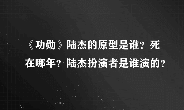 《功勋》陆杰的原型是谁？死在哪年？陆杰扮演者是谁演的？