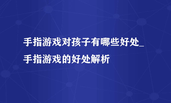 手指游戏对孩子有哪些好处_手指游戏的好处解析
