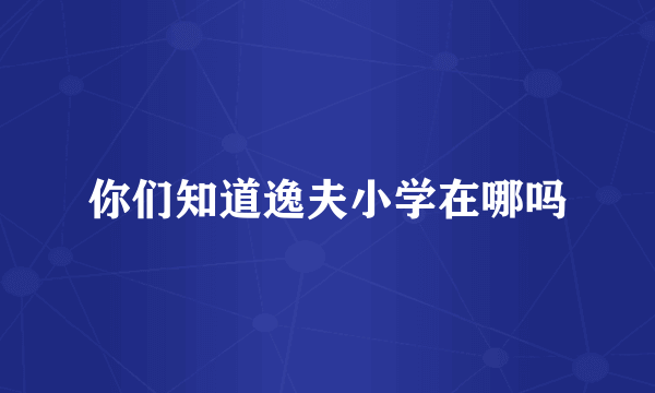 你们知道逸夫小学在哪吗