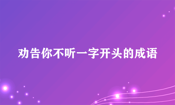 劝告你不听一字开头的成语