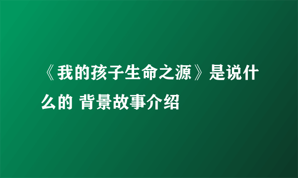 《我的孩子生命之源》是说什么的 背景故事介绍