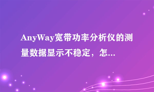 AnyWay宽带功率分析仪的测量数据显示不稳定，怎么读数呢？