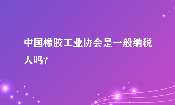 中国橡胶工业协会是一般纳税人吗?