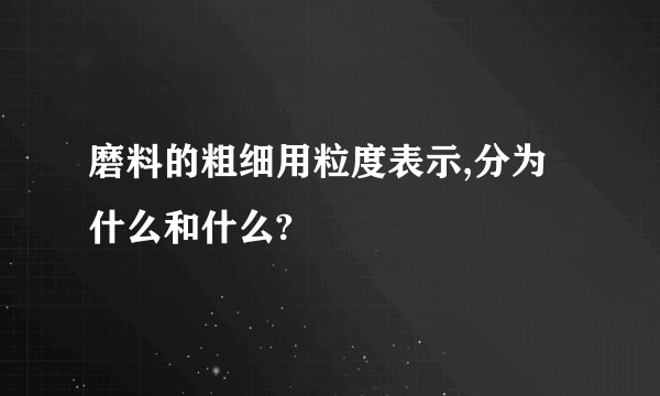 磨料的粗细用粒度表示,分为什么和什么?