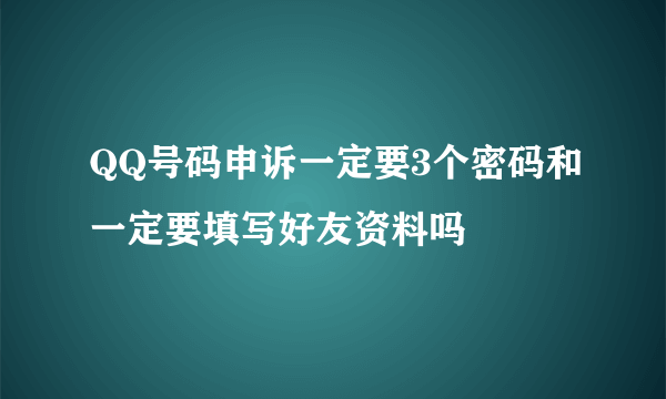 QQ号码申诉一定要3个密码和一定要填写好友资料吗