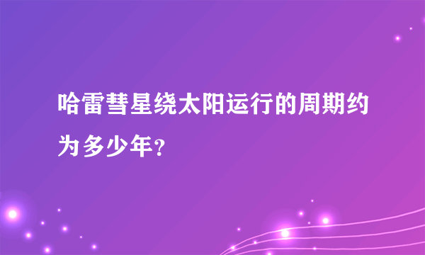哈雷彗星绕太阳运行的周期约为多少年？