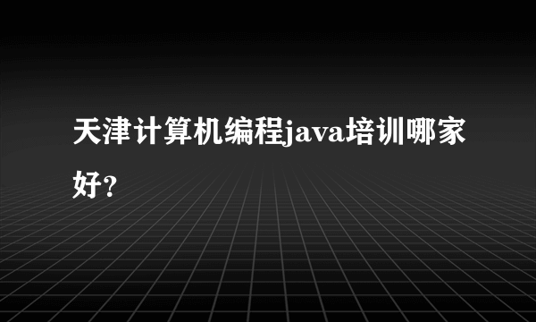 天津计算机编程java培训哪家好？