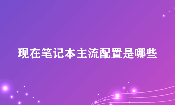 现在笔记本主流配置是哪些