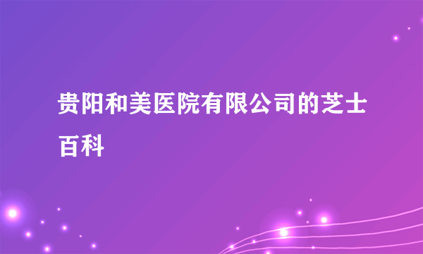 贵阳和美医院有限公司的芝士百科