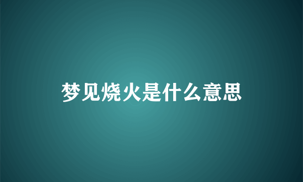 梦见烧火是什么意思