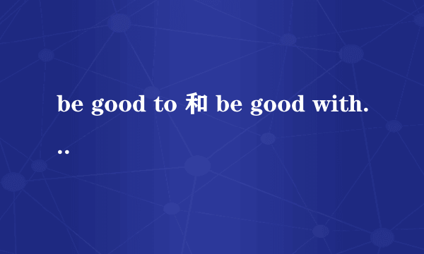 be good to 和 be good with 这两个词组有什麼区别?用法有什麼差别?