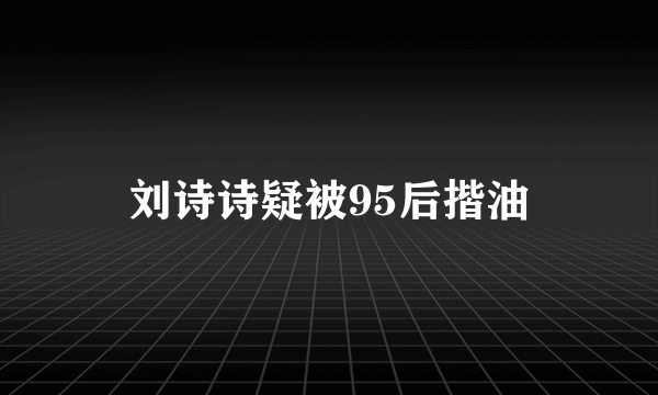 刘诗诗疑被95后揩油