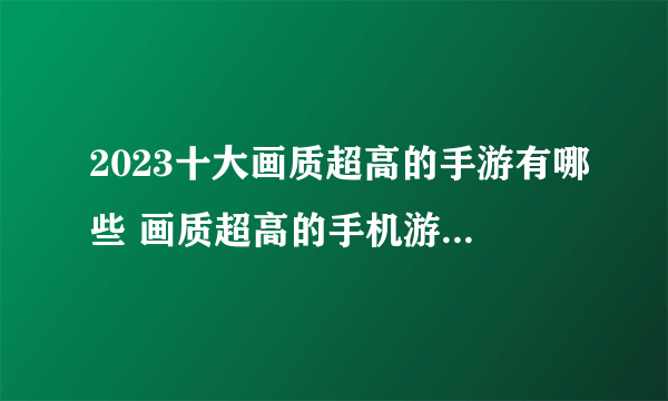 2023十大画质超高的手游有哪些 画质超高的手机游戏前10名