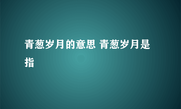 青葱岁月的意思 青葱岁月是指