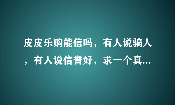 皮皮乐购能信吗，有人说骗人，有人说信誉好，求一个真正的解答