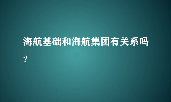海航基础和海航集团有关系吗？