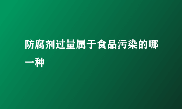 防腐剂过量属于食品污染的哪一种