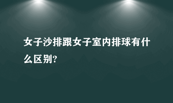 女子沙排跟女子室内排球有什么区别?
