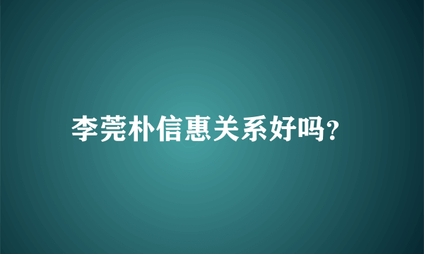 李莞朴信惠关系好吗？