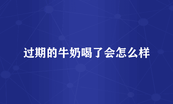 过期的牛奶喝了会怎么样