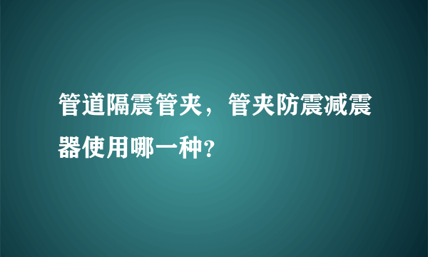 管道隔震管夹，管夹防震减震器使用哪一种？