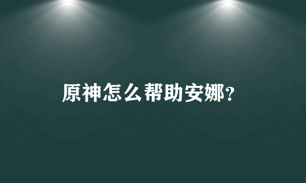 原神怎么帮助安娜？