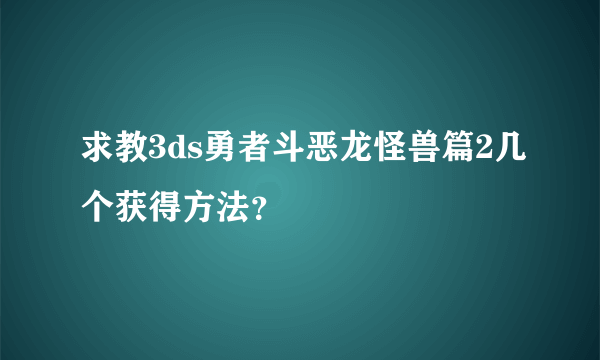 求教3ds勇者斗恶龙怪兽篇2几个获得方法？
