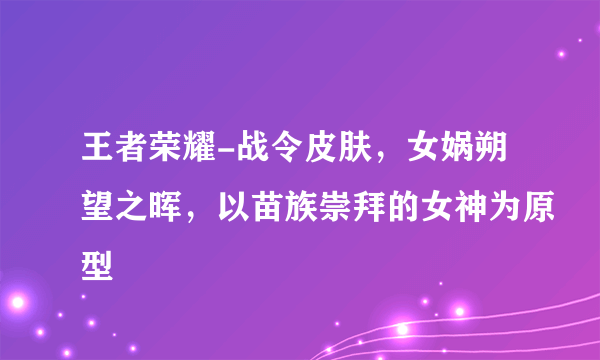 王者荣耀-战令皮肤，女娲朔望之晖，以苗族崇拜的女神为原型