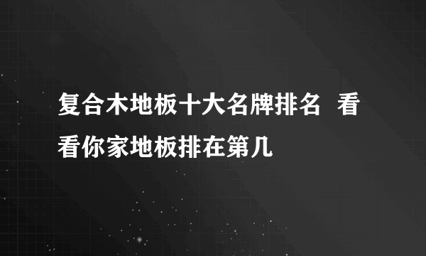 复合木地板十大名牌排名  看看你家地板排在第几