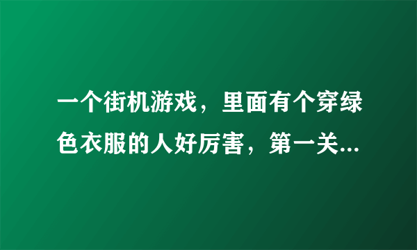 一个街机游戏，里面有个穿绿色衣服的人好厉害，第一关好象是打一个厨师样的Boss，谁能帮我找到儿时的记忆
