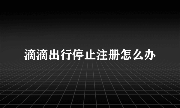 滴滴出行停止注册怎么办