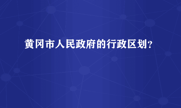 黄冈市人民政府的行政区划？