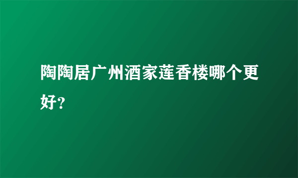 陶陶居广州酒家莲香楼哪个更好？