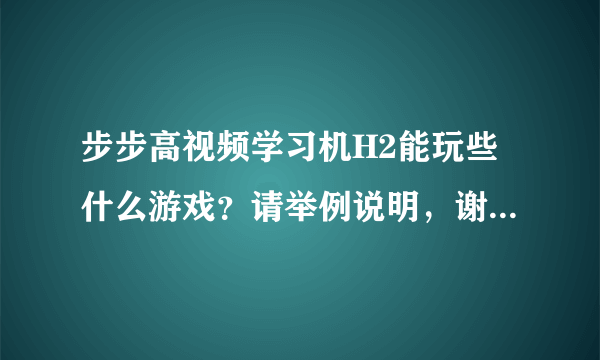 步步高视频学习机H2能玩些什么游戏？请举例说明，谢谢。事成后我追加100分！！！急急急急急急急