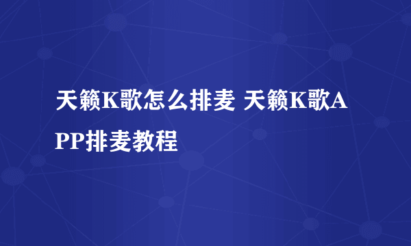 天籁K歌怎么排麦 天籁K歌APP排麦教程