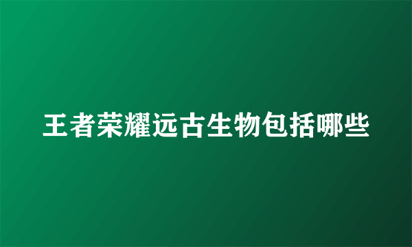 王者荣耀远古生物包括哪些