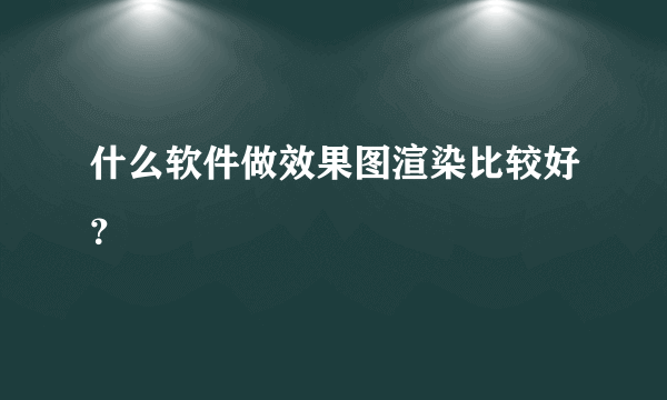 什么软件做效果图渲染比较好？