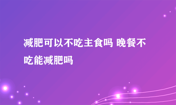 减肥可以不吃主食吗 晚餐不吃能减肥吗