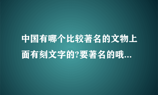 中国有哪个比较著名的文物上面有刻文字的?要著名的哦``顺便把上面的内容也告诉我!一定要!!!